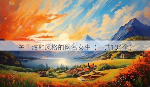 关于甜酷风格的网名女生（一共104个）