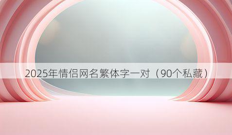 2025年情侣网名繁体字一对（90个私藏）