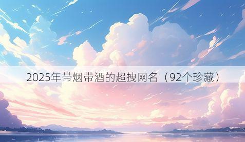2025年带烟带酒的超拽网名(92个珍藏)