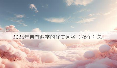 2025年带有谢字的优美网名（76个汇总）
