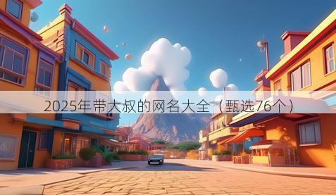 2025年带大叔的网名大全(甄选76个)