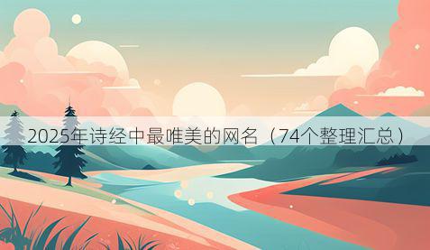 2025年诗经中最唯美的网名(74个整理汇总)