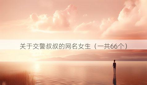 关于交警叔叔的网名女生（一共66个）