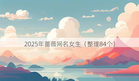 2025年蔷薇网名女生（整理84个）