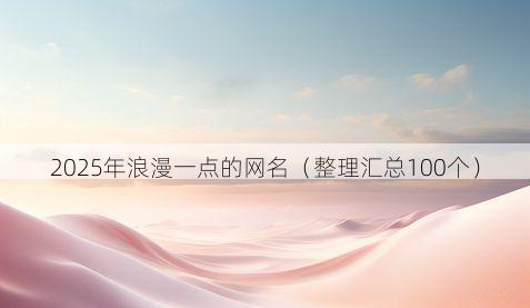 2025年浪漫一点的网名(整理汇总100个)