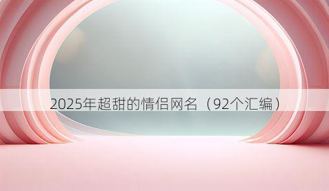 2025年超甜的情侣网名(92个汇编)