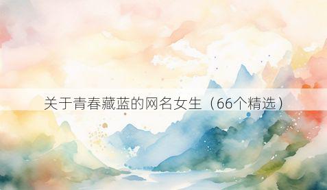 关于青春藏蓝的网名女生(66个精选)