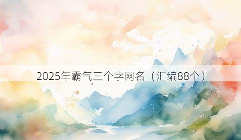 2025年霸气三个字网名(汇编88个)