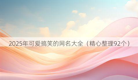 2025年可爱搞笑的网名大全(精心整理92个)