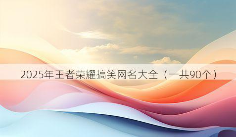 2025年王者荣耀搞笑网名大全(一共90个)