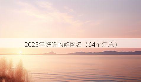 2025年好听的群网名（64个汇总）