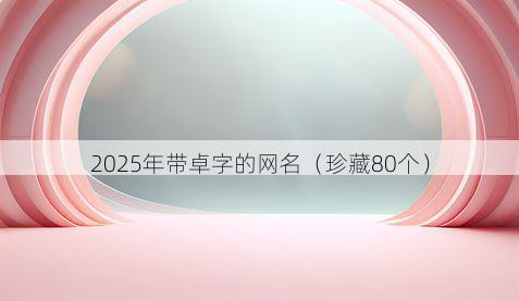 2025年带卓字的网名(珍藏80个)