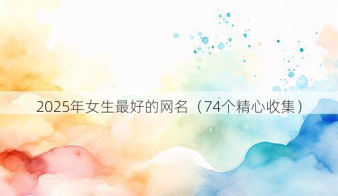 2025年女生最好的网名(74个精心收集)