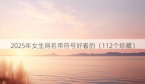 2025年女生网名带符号好看的（112个珍藏）