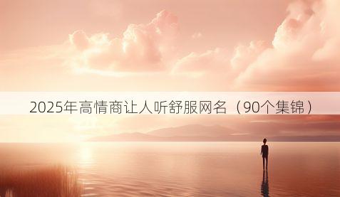 2025年高情商让人听舒服网名（90个集锦）