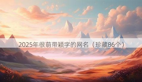 2025年很萌带颖字的网名(珍藏86个)
