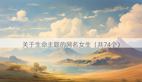 关于生命主题的网名女生（共74个）
