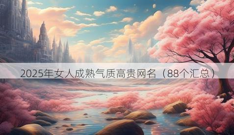 2025年女人成熟气质高贵网名(88个汇总)