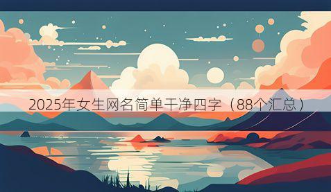 2025年女生网名简单干净四字（88个汇总）